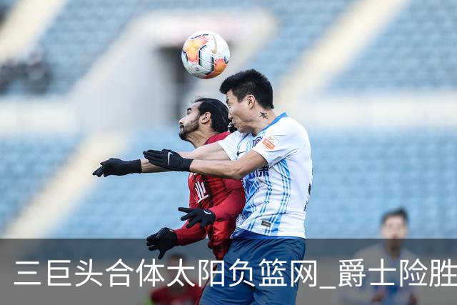 三巨头合体太阳负篮网 爵士险胜尼克斯止3连败